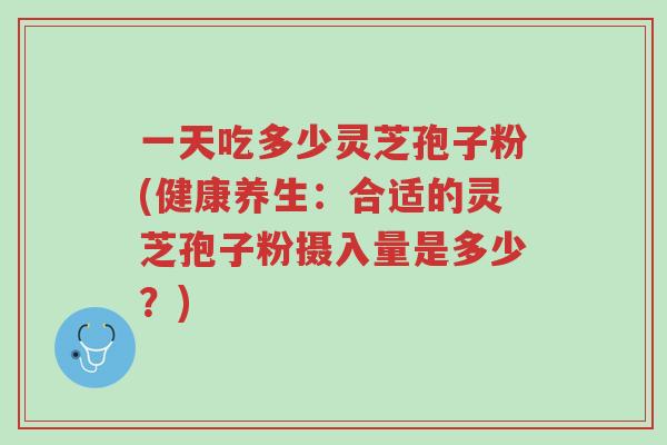 一天吃多少灵芝孢子粉(健康养生:合适的灵芝孢子粉摄入量是多少?)-第1张图片-超越 一天吃多少灵芝孢子粉(健康养生:合适的灵芝孢子粉摄入量是多少?)-第1张图片-超越
