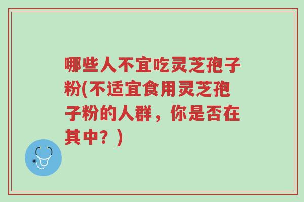 哪些人不宜吃灵芝孢子粉(不适宜食用灵芝孢子粉的人群,你是否在其中?)-第1张图片-超越 哪些人不宜吃灵芝孢子粉(不适宜食用灵芝孢子粉的人群,你是否在其中?)-第1张图片-超越