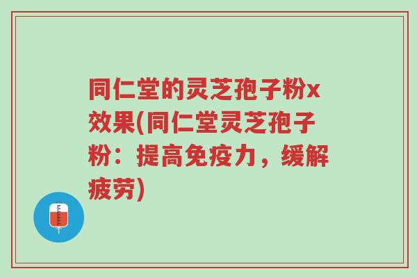 同仁堂的灵芝孢子粉x效果(同仁堂灵芝孢子粉:提高免疫力,缓解疲劳)-第1张图片-超越 同仁堂的灵芝孢子粉x效果(同仁堂灵芝孢子粉:提高免疫力,缓解疲劳)-第1张图片-超越