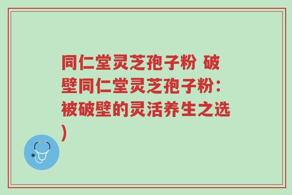 同仁堂灵芝孢子粉 破壁同仁堂灵芝孢子粉:被破壁的灵活养生之选)-第1张图片-超越 同仁堂灵芝孢子粉 破壁同仁堂灵芝孢子粉:被破壁的灵活养生之选)-第1张图片-超越