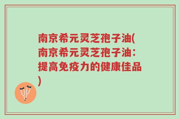 南京希元灵芝孢子油(南京希元灵芝孢子油:提高免疫力的健康佳品)-第1张图片-超越 南京希元灵芝孢子油(南京希元灵芝孢子油:提高免疫力的健康佳品)-第1张图片-超越
