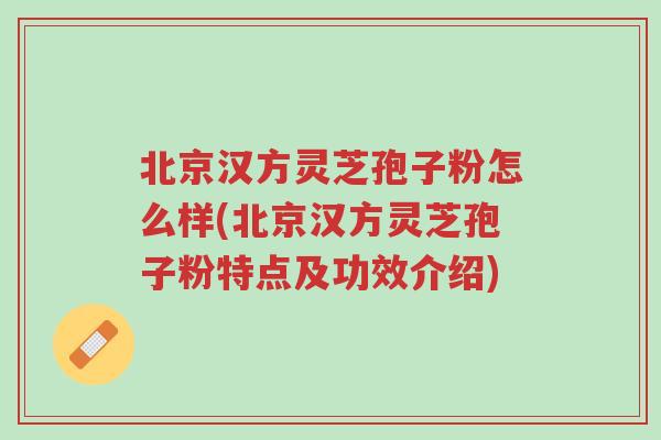 北京汉方灵芝孢子粉怎么样(北京汉方灵芝孢子粉特点及功效介绍)-第1张图片-超越
