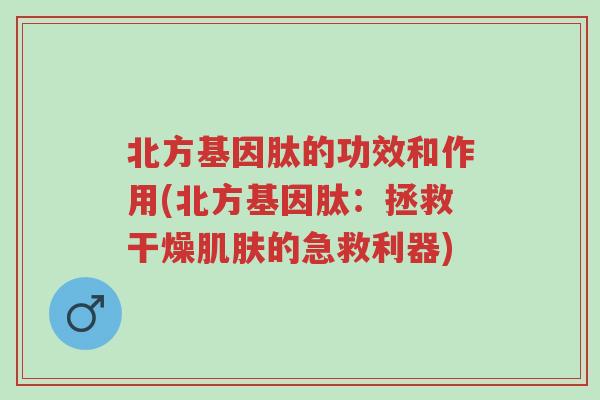 北方基因肽的功效和作用(北方基因肽：拯救干燥肌肤的急救利器)-第1张图片-超越