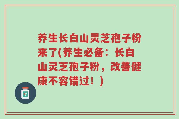 养生长白山灵芝孢子粉来了(养生必备:长白山灵芝孢子粉,改善健康不容错过!)-第1张图片-超越 养生长白山灵芝孢子粉来了(养生必备:长白山灵芝孢子粉,改善健康不容错过!)-第1张图片-超越