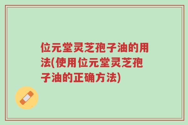 位元堂灵芝孢子油的用法(使用位元堂灵芝孢子油的正确方法)-第1张图片-超越 位元堂灵芝孢子油的用法(使用位元堂灵芝孢子油的正确方法)-第1张图片-超越