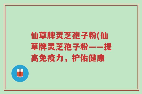 仙草牌灵芝孢子粉(仙草牌灵芝孢子粉——提高免疫力,护佑健康-第1张图片-超越 仙草牌灵芝孢子粉(仙草牌灵芝孢子粉——提高免疫力,护佑健康-第1张图片-超越