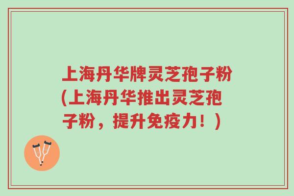 上海丹华牌灵芝孢子粉(上海丹华推出灵芝孢子粉,提升免疫力!)-第1张图片-超越 上海丹华牌灵芝孢子粉(上海丹华推出灵芝孢子粉,提升免疫力!)-第1张图片-超越