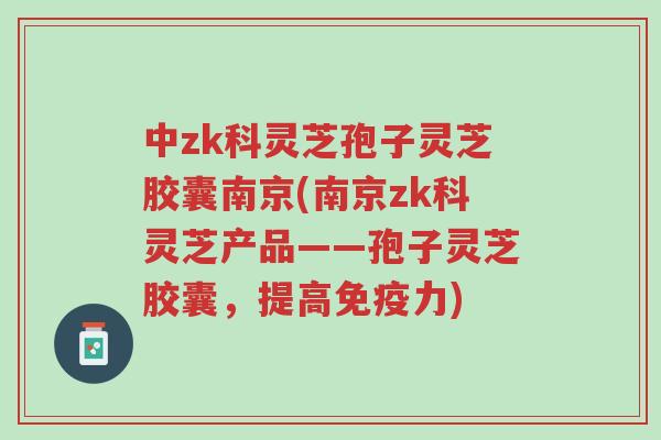 中zk科灵芝孢子灵芝胶囊南京(南京zk科灵芝产品——孢子灵芝胶囊,提高免疫力)-第1张图片-超越 中zk科灵芝孢子灵芝胶囊南京(南京zk科灵芝产品——孢子灵芝胶囊,提高免疫力)-第1张图片-超越