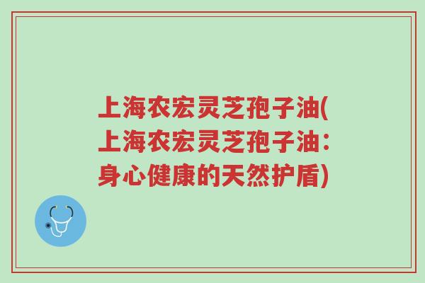 上海农宏灵芝孢子油(上海农宏灵芝孢子油:身心健康的天然护盾)-第1张图片-超越 上海农宏灵芝孢子油(上海农宏灵芝孢子油:身心健康的天然护盾)-第1张图片-超越