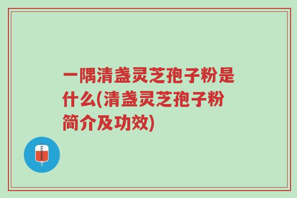 一隅清盏灵芝孢子粉是什么(清盏灵芝孢子粉简介及功效)-第1张图片-超越 一隅清盏灵芝孢子粉是什么(清盏灵芝孢子粉简介及功效)-第1张图片-超越