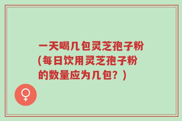 一天喝几包灵芝孢子粉(每日饮用灵芝孢子粉的数量应为几包?)-第1张图片-超越 一天喝几包灵芝孢子粉(每日饮用灵芝孢子粉的数量应为几包?)-第1张图片-超越