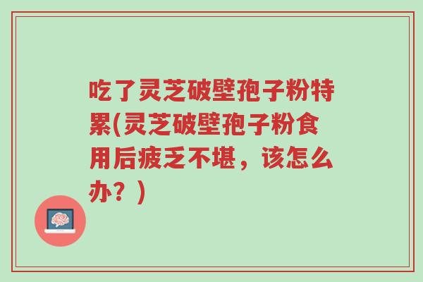 吃了灵芝破壁孢子粉特累(灵芝破壁孢子粉食用后疲乏不堪,该怎么办?)-第1张图片-超越 吃了灵芝破壁孢子粉特累(灵芝破壁孢子粉食用后疲乏不堪,该怎么办?)-第1张图片-超越