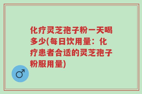 化疗灵芝孢子粉一天喝多少(每日饮用量:化疗患者合适的灵芝孢子粉服用量)-第1张图片-超越 化疗灵芝孢子粉一天喝多少(每日饮用量:化疗患者合适的灵芝孢子粉服用量)-第1张图片-超越