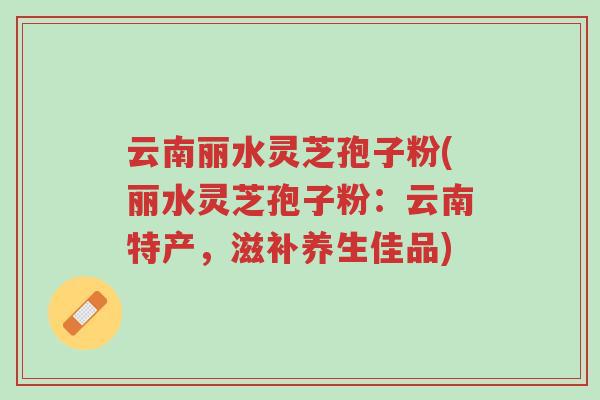 云南丽水灵芝孢子粉(丽水灵芝孢子粉:云南特产,滋补养生佳品)-第1张图片-超越 云南丽水灵芝孢子粉(丽水灵芝孢子粉:云南特产,滋补养生佳品)-第1张图片-超越
