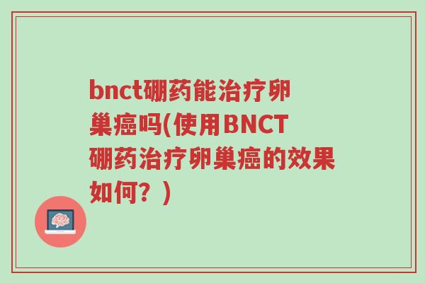 bnct硼药能治疗卵巢癌吗(使用BNCT硼药治疗卵巢癌的效果如何?)-第1张图片-超越 bnct硼药能治疗卵巢癌吗(使用BNCT硼药治疗卵巢癌的效果如何?)-第1张图片-超越