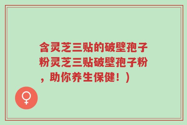 含灵芝三贴的破壁孢子粉灵芝三贴破壁孢子粉,助你养生保健!)-第1张图片-超越 含灵芝三贴的破壁孢子粉灵芝三贴破壁孢子粉,助你养生保健!)-第1张图片-超越