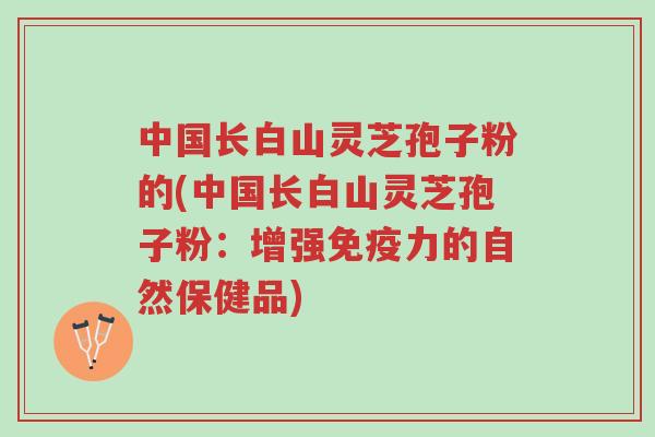 中国长白山灵芝孢子粉的(中国长白山灵芝孢子粉:增强免疫力的自然保健品)-第1张图片-超越 中国长白山灵芝孢子粉的(中国长白山灵芝孢子粉:增强免疫力的自然保健品)-第1张图片-超越