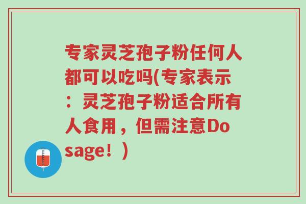 专家灵芝孢子粉任何人都可以吃吗(专家表示:灵芝孢子粉适合所有人食用,但需注意Dosage!)-第1张图片-超越 专家灵芝孢子粉任何人都可以吃吗(专家表示:灵芝孢子粉适合所有人食用,但需注意Dosage!)-第1张图片-超越