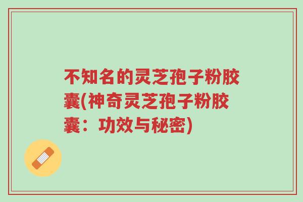 不知名的灵芝孢子粉胶囊(神奇灵芝孢子粉胶囊：功效与秘密)-第1张图片-超越