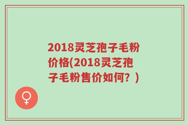 2018灵芝孢子毛粉价格(2018灵芝孢子毛粉售价如何?)-第1张图片-超越 2018灵芝孢子毛粉价格(2018灵芝孢子毛粉售价如何?)-第1张图片-超越