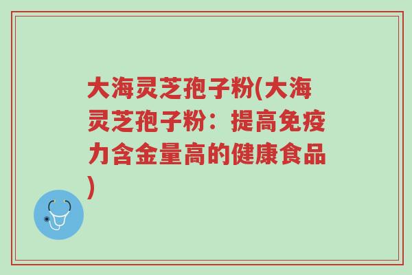 大海灵芝孢子粉(大海灵芝孢子粉：提高免疫力含金量高的健康食品)-第1张图片-超越