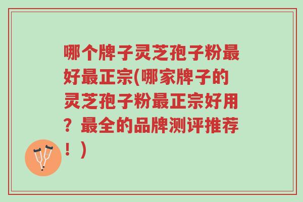 哪个牌子灵芝孢子粉最好最正宗(哪家牌子的灵芝孢子粉最正宗好用？最全的品牌测评推荐！)-第1张图片-超越