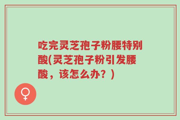 吃完灵芝孢子粉腰特别酸(灵芝孢子粉引发腰酸,该怎么办?)-第1张图片-超越 吃完灵芝孢子粉腰特别酸(灵芝孢子粉引发腰酸,该怎么办?)-第1张图片-超越