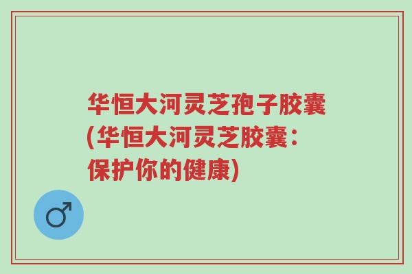 华恒大河灵芝孢子胶囊(华恒大河灵芝胶囊:保护你的健康)-第1张图片-超越 华恒大河灵芝孢子胶囊(华恒大河灵芝胶囊:保护你的健康)-第1张图片-超越