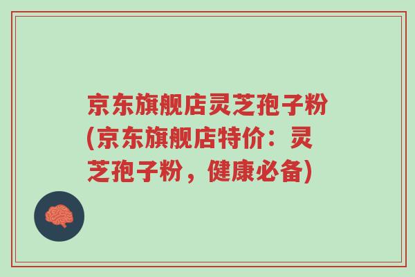 京东旗舰店灵芝孢子粉(京东旗舰店特价:灵芝孢子粉,健康必备)-第1张图片-超越 京东旗舰店灵芝孢子粉(京东旗舰店特价:灵芝孢子粉,健康必备)-第1张图片-超越