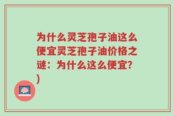 为什么灵芝孢子油这么便宜灵芝孢子油价格之谜:为什么这么便宜?)-第1张图片-超越 为什么灵芝孢子油这么便宜灵芝孢子油价格之谜:为什么这么便宜?)-第1张图片-超越