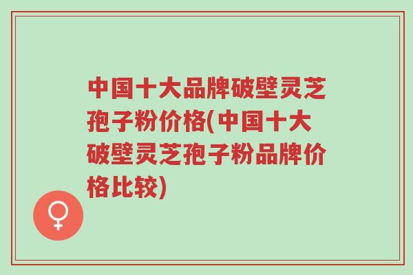 中国十大品牌破壁灵芝孢子粉价格(中国十大破壁灵芝孢子粉品牌价格比较)-第1张图片-超越 中国十大品牌破壁灵芝孢子粉价格(中国十大破壁灵芝孢子粉品牌价格比较)-第1张图片-超越