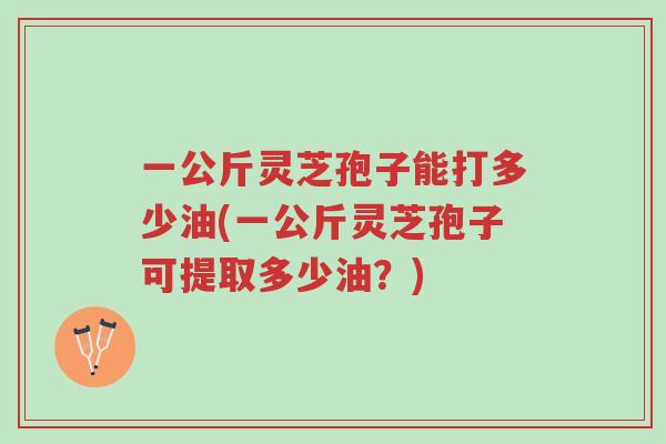 一公斤灵芝孢子能打多少油(一公斤灵芝孢子可提取多少油?)-第1张图片-超越 一公斤灵芝孢子能打多少油(一公斤灵芝孢子可提取多少油?)-第1张图片-超越