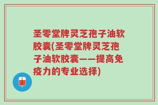 圣零堂牌灵芝孢子油软胶囊(圣零堂牌灵芝孢子油软胶囊——提高免疫力的专业选择)-第1张图片-超越 圣零堂牌灵芝孢子油软胶囊(圣零堂牌灵芝孢子油软胶囊——提高免疫力的专业选择)-第1张图片-超越