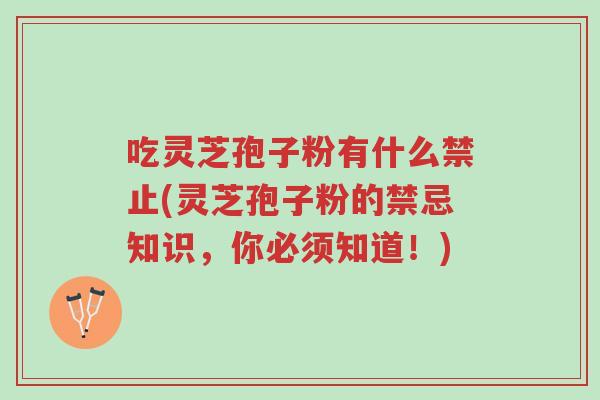 吃灵芝孢子粉有什么禁止(灵芝孢子粉的禁忌知识,你必须知道!)-第1张图片-超越 吃灵芝孢子粉有什么禁止(灵芝孢子粉的禁忌知识,你必须知道!)-第1张图片-超越