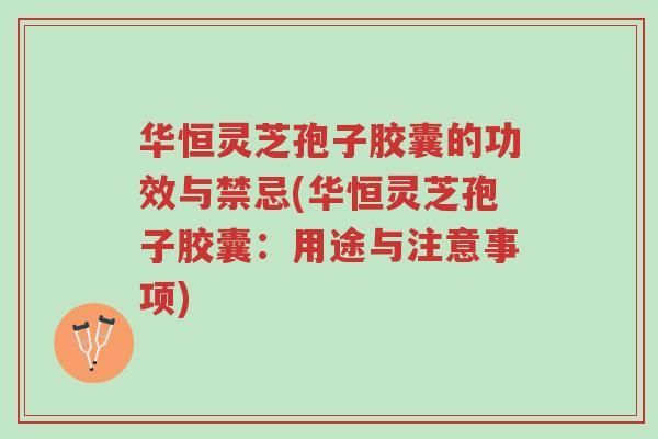 华恒灵芝孢子胶囊的功效与禁忌(华恒灵芝孢子胶囊:用途与注意事项)-第1张图片-超越 华恒灵芝孢子胶囊的功效与禁忌(华恒灵芝孢子胶囊:用途与注意事项)-第1张图片-超越