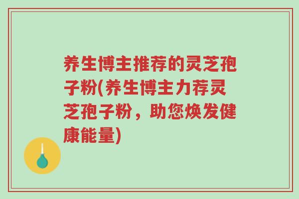 养生博主推荐的灵芝孢子粉(养生博主力荐灵芝孢子粉,助您焕发健康能量)-第1张图片-超越 养生博主推荐的灵芝孢子粉(养生博主力荐灵芝孢子粉,助您焕发健康能量)-第1张图片-超越