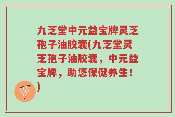 九芝堂中元益宝牌灵芝孢子油胶囊(九芝堂灵芝孢子油胶囊,中元益宝牌,助您保健养生!)-第1张图片-超越 九芝堂中元益宝牌灵芝孢子油胶囊(九芝堂灵芝孢子油胶囊,中元益宝牌,助您保健养生!)-第1张图片-超越