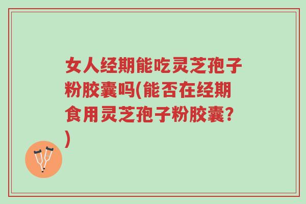 女人经期能吃灵芝孢子粉胶囊吗(能否在经期食用灵芝孢子粉胶囊？)-第1张图片-超越