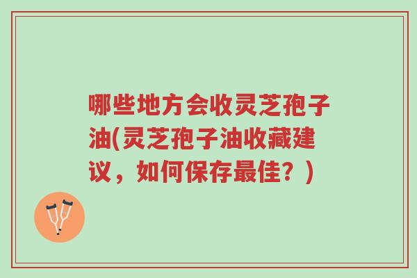 哪些地方会收灵芝孢子油(灵芝孢子油收藏建议,如何保存最佳?)-第1张图片-超越 哪些地方会收灵芝孢子油(灵芝孢子油收藏建议,如何保存最佳?)-第1张图片-超越