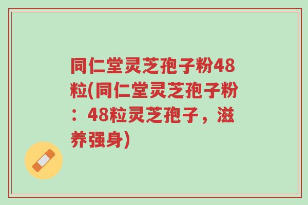 同仁堂灵芝孢子粉48粒(同仁堂灵芝孢子粉:48粒灵芝孢子,滋养强身)-第1张图片-超越 同仁堂灵芝孢子粉48粒(同仁堂灵芝孢子粉:48粒灵芝孢子,滋养强身)-第1张图片-超越