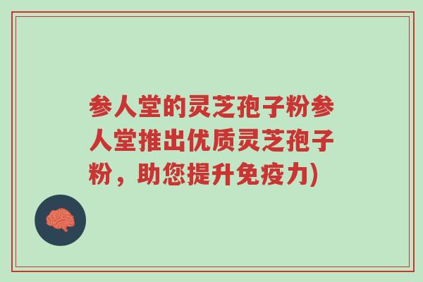 参人堂的灵芝孢子粉参人堂推出优质灵芝孢子粉,助您提升免疫力)-第1张图片-超越 参人堂的灵芝孢子粉参人堂推出优质灵芝孢子粉,助您提升免疫力)-第1张图片-超越