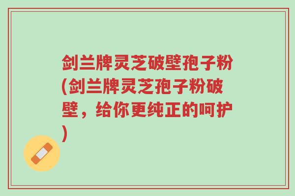 剑兰牌灵芝破壁孢子粉(剑兰牌灵芝孢子粉破壁,给你更纯正的呵护)-第1张图片-超越 剑兰牌灵芝破壁孢子粉(剑兰牌灵芝孢子粉破壁,给你更纯正的呵护)-第1张图片-超越