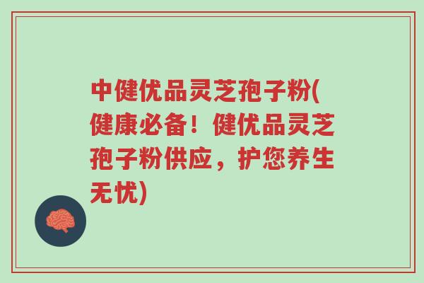 中健优品灵芝孢子粉(健康必备!健优品灵芝孢子粉供应,护您养生无忧)-第1张图片-超越 中健优品灵芝孢子粉(健康必备!健优品灵芝孢子粉供应,护您养生无忧)-第1张图片-超越