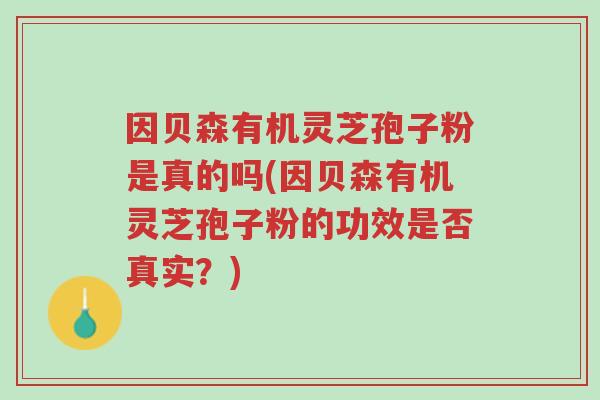 因贝森有机灵芝孢子粉是真的吗(因贝森有机灵芝孢子粉的功效是否真实?)-第1张图片-超越 因贝森有机灵芝孢子粉是真的吗(因贝森有机灵芝孢子粉的功效是否真实?)-第1张图片-超越