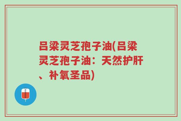 吕梁灵芝孢子油(吕梁灵芝孢子油:天然护肝、补氧圣品)-第1张图片-超越 吕梁灵芝孢子油(吕梁灵芝孢子油:天然护肝、补氧圣品)-第1张图片-超越