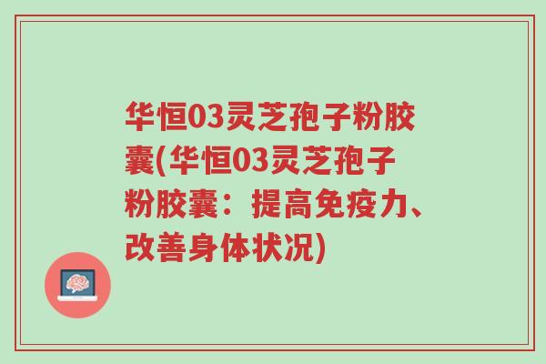 华恒03灵芝孢子粉胶囊(华恒03灵芝孢子粉胶囊:提高免疫力、改善身体状况)-第1张图片-超越 华恒03灵芝孢子粉胶囊(华恒03灵芝孢子粉胶囊:提高免疫力、改善身体状况)-第1张图片-超越