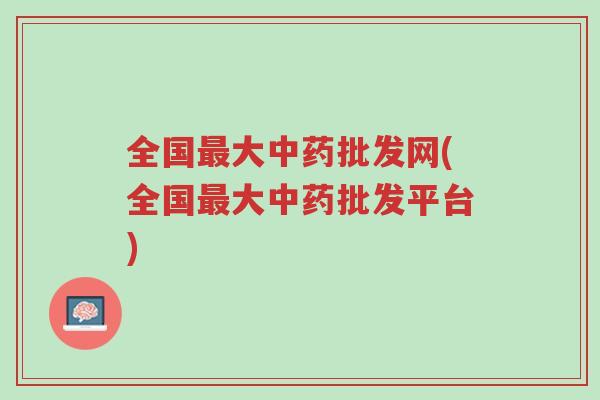 全国最大中药批发网(全国最大中药批发平台)-第1张图片-超越