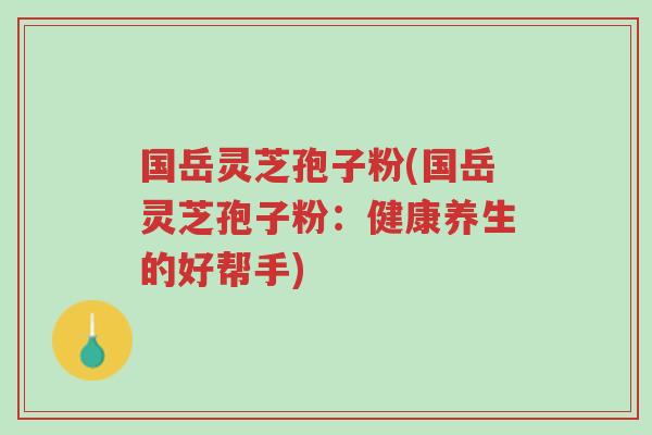 国岳灵芝孢子粉(国岳灵芝孢子粉:健康养生的好帮手)-第1张图片-超越 国岳灵芝孢子粉(国岳灵芝孢子粉:健康养生的好帮手)-第1张图片-超越