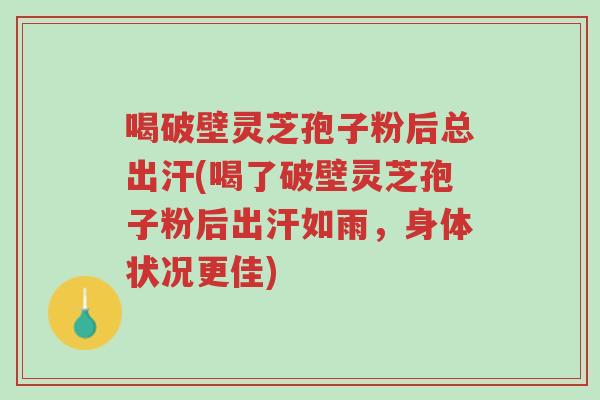 喝破壁灵芝孢子粉后总出汗(喝了破壁灵芝孢子粉后出汗如雨,身体状况更佳)-第1张图片-超越 喝破壁灵芝孢子粉后总出汗(喝了破壁灵芝孢子粉后出汗如雨,身体状况更佳)-第1张图片-超越