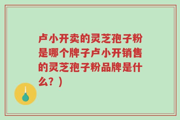 卢小开卖的灵芝孢子粉是哪个牌子卢小开销售的灵芝孢子粉品牌是什么？)-第1张图片-超越